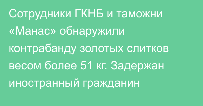 Сотрудники ГКНБ и таможни «Манас» обнаружили контрабанду золотых слитков весом более 51 кг. Задержан иностранный гражданин