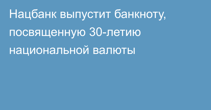 Нацбанк выпустит банкноту, посвященную 30-летию национальной валюты