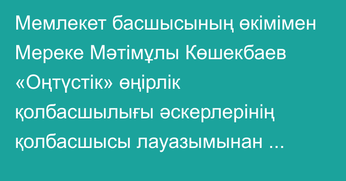 Мемлекет басшысының өкімімен Мереке Мәтімұлы Көшекбаев «Оңтүстік» өңірлік қолбасшылығы әскерлерінің қолбасшысы лауазымынан босатылды