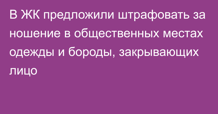 В ЖК предложили штрафовать за ношение в общественных местах одежды и бороды, закрывающих лицо