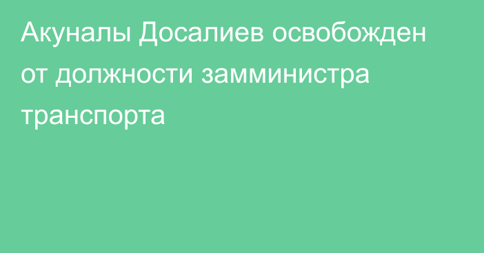 Акуналы Досалиев освобожден от должности замминистра транспорта