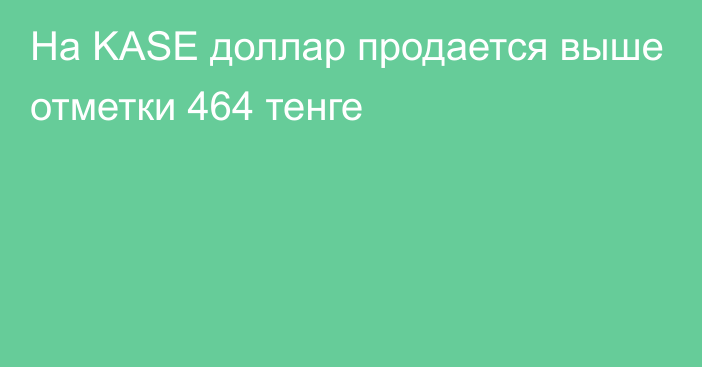 На KASE доллар продается выше отметки 464 тенге