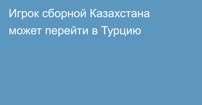 Игрок сборной Казахстана может перейти в Турцию