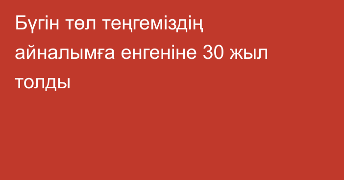 Бүгін төл теңгеміздің айналымға енгеніне 30 жыл толды