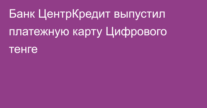 Банк ЦентрКредит выпустил платежную карту Цифрового тенге