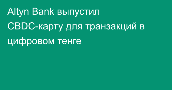 Altyn Bank выпустил CBDC-карту для транзакций в цифровом тенге