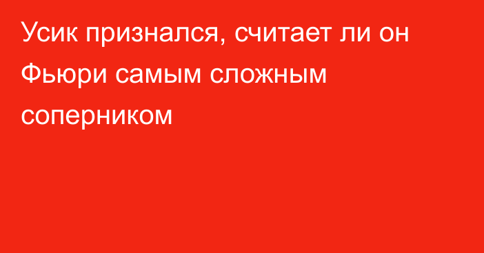 Усик признался, считает ли он Фьюри самым сложным соперником