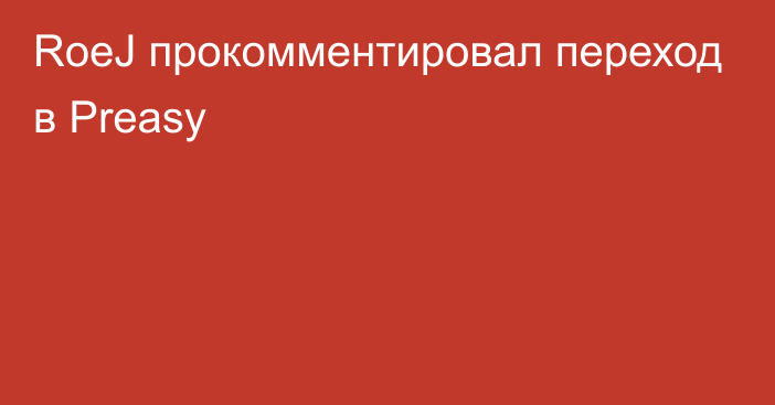 RoeJ прокомментировал переход в Preasy