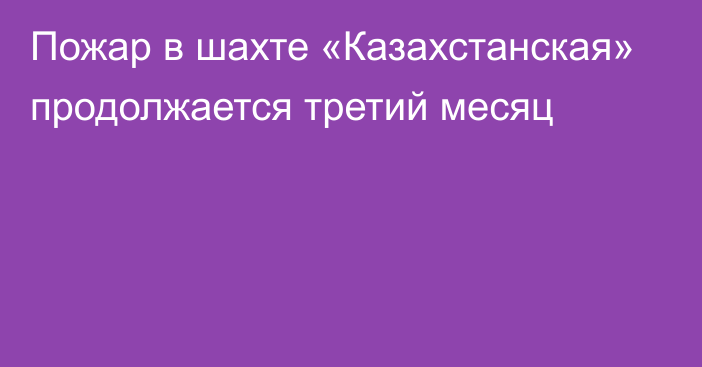 Пожар в шахте «Казахстанская» продолжается третий месяц