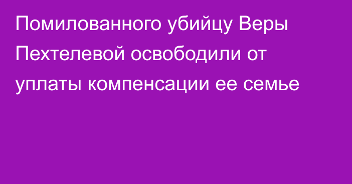 Помилованного убийцу Веры Пехтелевой освободили от уплаты компенсации ее семье