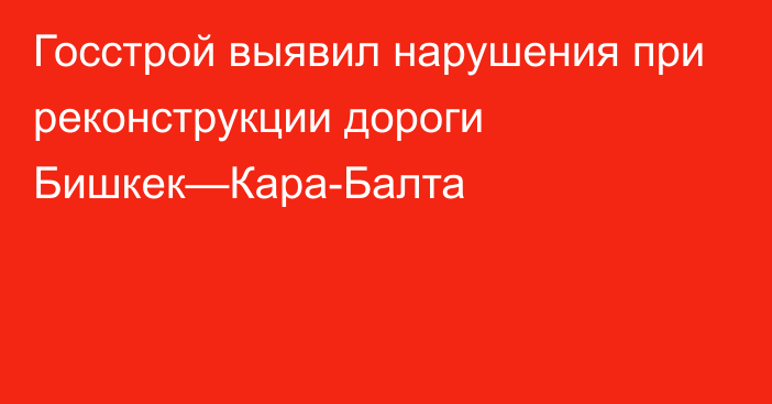 Госстрой выявил нарушения при реконструкции дороги Бишкек—Кара-Балта