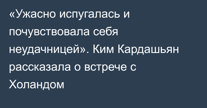 «Ужасно испугалась и почувствовала себя неудачницей». Ким Кардашьян рассказала о встрече с Холандом