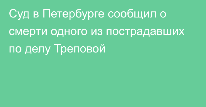 Суд в Петербурге сообщил о смерти одного из пострадавших по делу Треповой