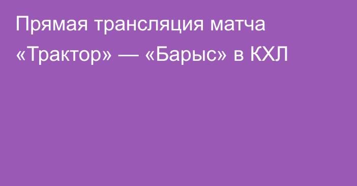 Прямая трансляция матча «Трактор» — «Барыс» в КХЛ