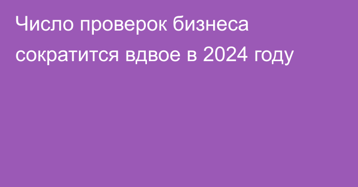 Число проверок бизнеса сократится вдвое в 2024 году