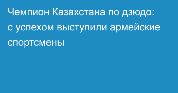 Чемпион Казахстана по дзюдо: с успехом выступили армейские спортсмены