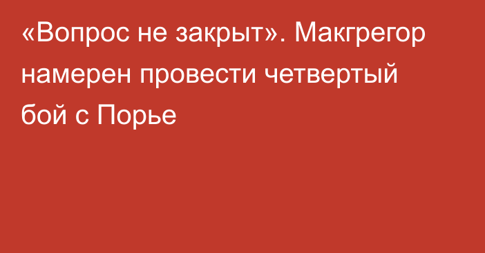 «Вопрос не закрыт». Макгрегор намерен провести четвертый бой с Порье