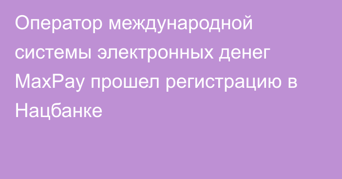 Оператор международной системы электронных денег MaxPay прошел регистрацию в Нацбанке