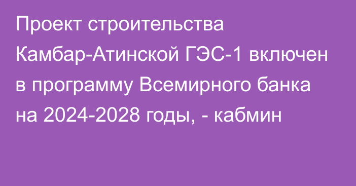 Проект строительства Камбар-Атинской ГЭС-1 включен в программу Всемирного банка на 2024-2028 годы, - кабмин