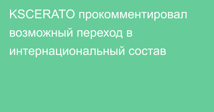 KSCERATO прокомментировал возможный переход в интернациональный состав