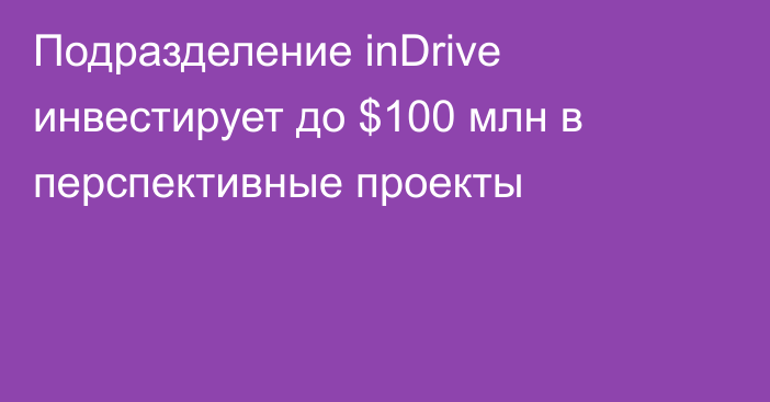 Подразделение inDrive инвестирует до $100 млн в перспективные проекты