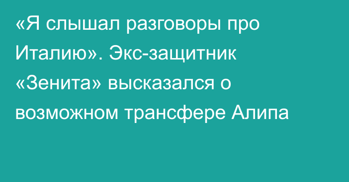 «Я слышал разговоры про Италию». Экс-защитник «Зенита» высказался о возможном трансфере Алипа