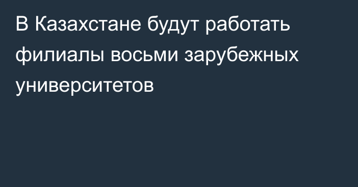 В Казахстане будут работать филиалы восьми зарубежных университетов