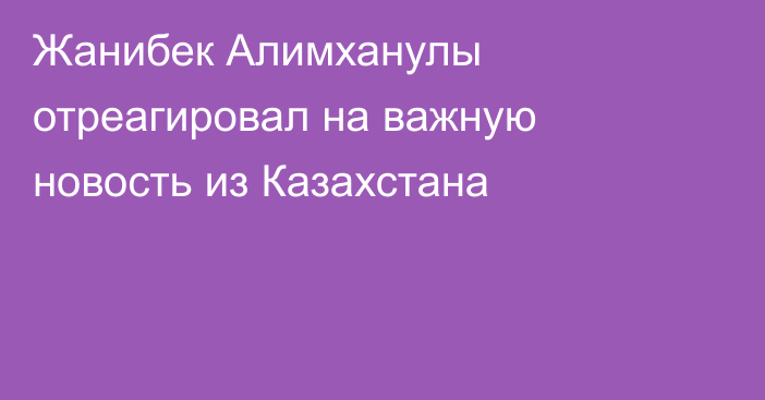 Жанибек Алимханулы отреагировал на важную новость из Казахстана