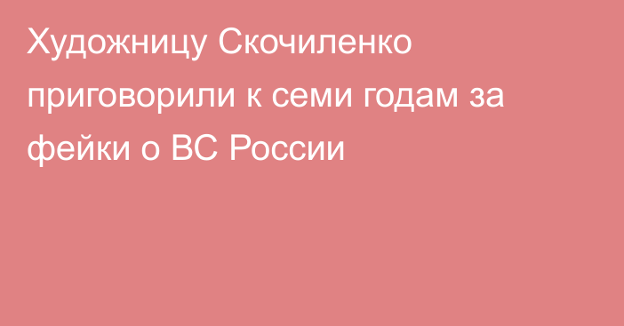 Художницу Скочиленко приговорили к семи годам за фейки о ВС России