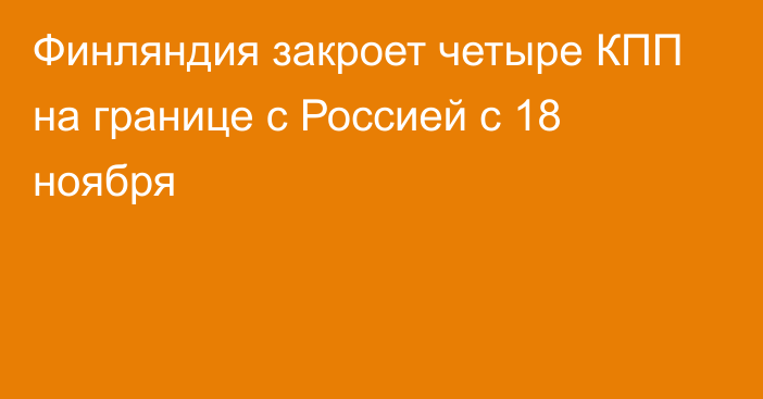 Финляндия закроет четыре КПП на границе с Россией с 18 ноября