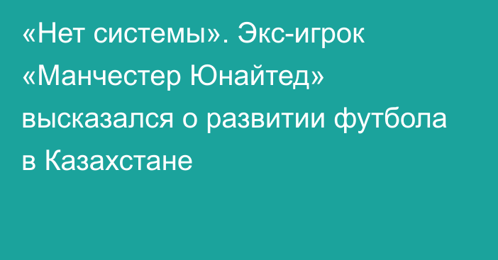 «Нет системы». Экс-игрок «Манчестер Юнайтед» высказался о развитии футбола в Казахстане