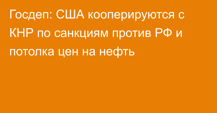 Госдеп: США кооперируются с КНР по санкциям против РФ и потолка цен на нефть