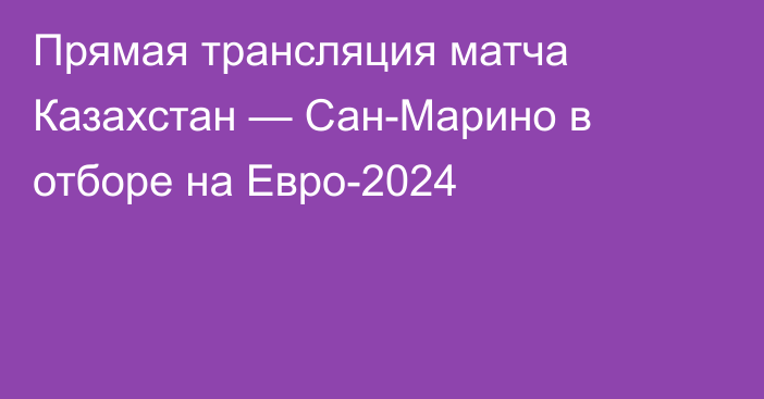 Прямая трансляция матча Казахстан — Сан-Марино в отборе на Евро-2024