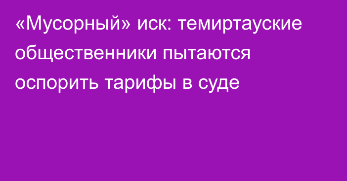 «Мусорный» иск: темиртауские общественники пытаются оспорить тарифы в суде