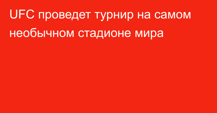 UFC проведет турнир на самом необычном стадионе мира