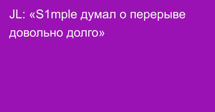 JL: «S1mple думал о перерыве довольно долго»