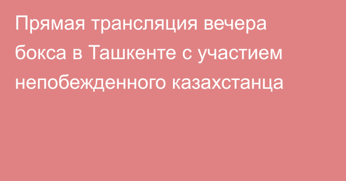 Прямая трансляция вечера бокса в Ташкенте с участием непобежденного казахстанца