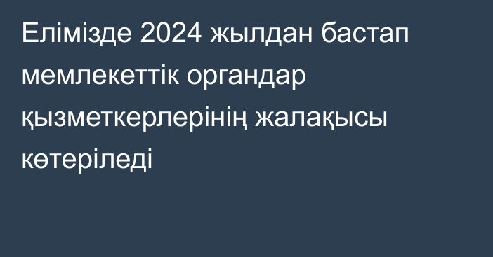 Елімізде 2024 жылдан бастап мемлекеттік органдар қызметкерлерінің жалақысы көтеріледі