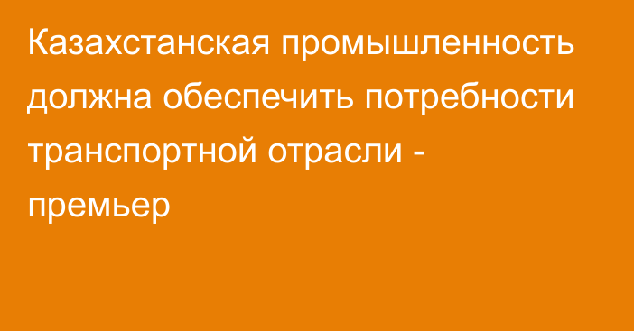 Казахстанская промышленность должна обеспечить потребности транспортной отрасли - премьер