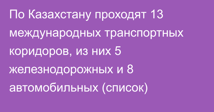 По Казахстану проходят 13 международных транспортных коридоров, из них 5 железнодорожных и 8 автомобильных (список)