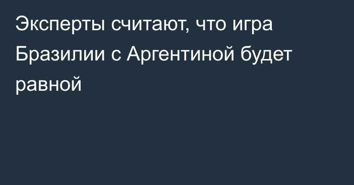 Эксперты считают, что игра Бразилии с Аргентиной будет равной