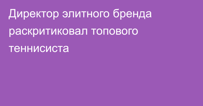 Директор элитного бренда раскритиковал топового теннисиста