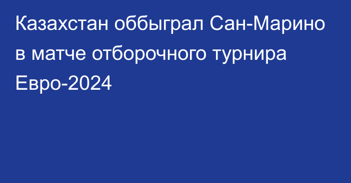 Казахстан оббыграл Сан-Марино в матче отборочного турнира Евро-2024