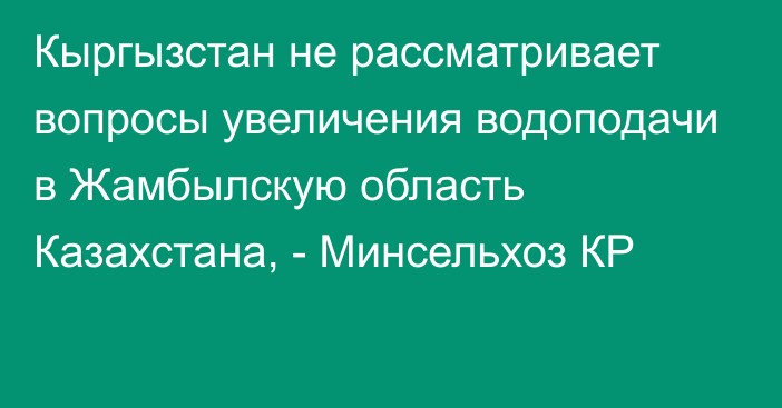 Кыргызстан не рассматривает вопросы увеличения водоподачи в Жамбылскую область Казахстана, - Минсельхоз КР