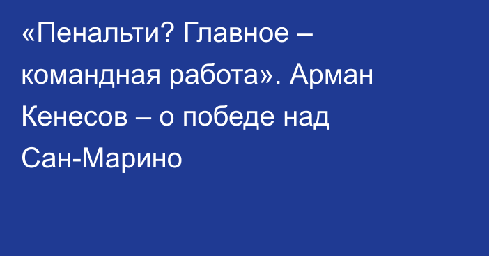 «Пенальти? Главное – командная работа». Арман Кенесов – о победе над Сан-Марино