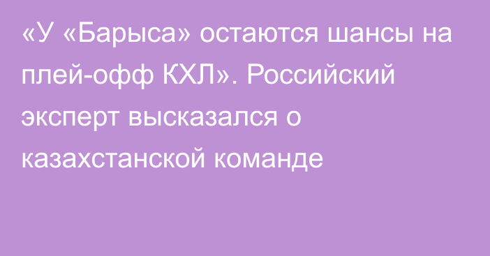 «У «Барыса» остаются шансы на плей-офф КХЛ». Российский эксперт высказался о казахстанской команде