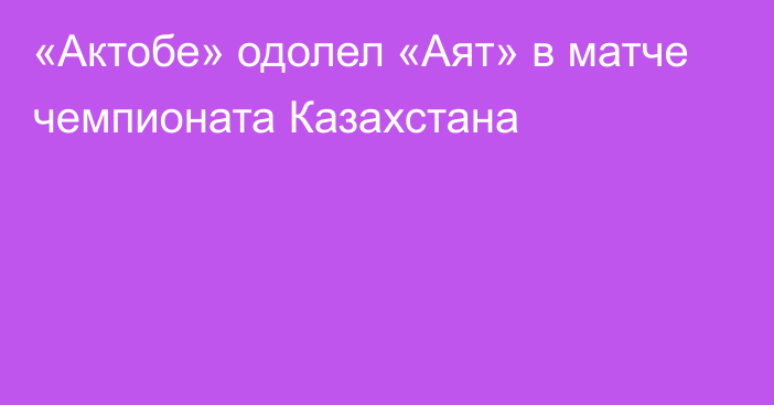 «Актобе» одолел «Аят» в матче чемпионата Казахстана