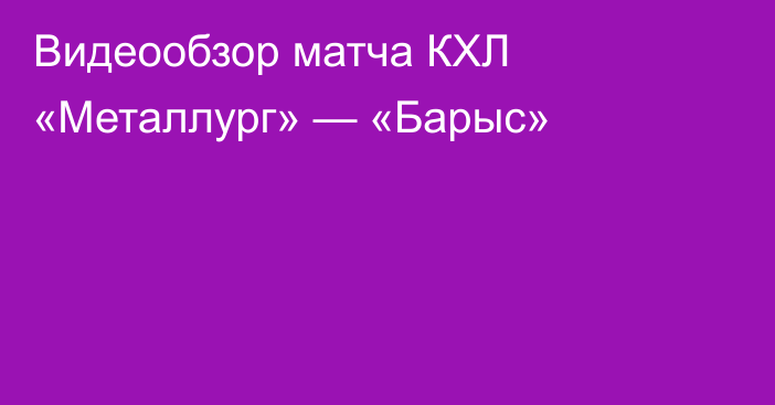 Видеообзор матча КХЛ «Металлург» — «Барыс»