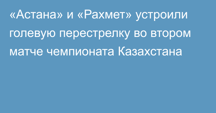 «Астана» и «Рахмет» устроили голевую перестрелку во втором матче чемпионата Казахстана