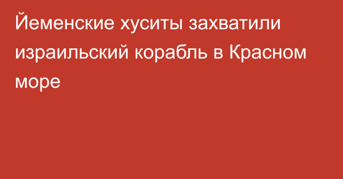 Йеменские хуситы захватили израильский корабль в Красном море